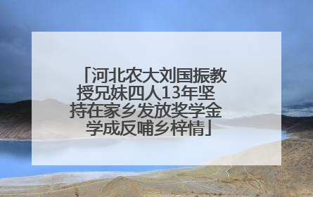 河北农大刘国振教授兄妹四人13年坚持在家乡发放奖学金 学成反哺乡梓情
