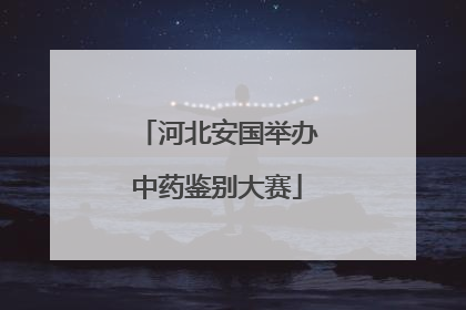 河北安国举办中药鉴别大赛