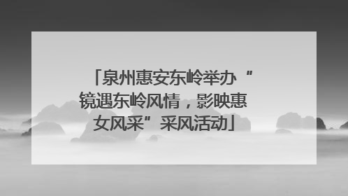 泉州惠安东岭举办“镜遇东岭风情，影映惠女风采”采风活动