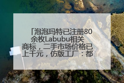 泡泡玛特已注册80余枚Labubu相关商标，二手市场价格已上千元，仿版工厂：都在欠货，根本不够分