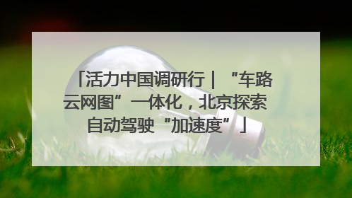 活力中国调研行｜“车路云网图”一体化，北京探索自动驾驶“加速度”
