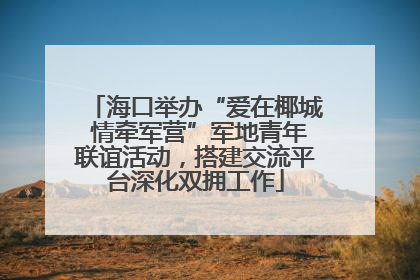 海口举办“爱在椰城 情牵军营”军地青年联谊活动，搭建交流平台深化双拥工作