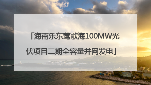 海南乐东莺歌海100MW光伏项目二期全容量并网发电
