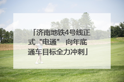 济南地铁4号线正式“电通” 向年底通车目标全力冲刺