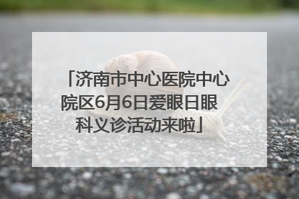 济南市中心医院中心院区6月6日爱眼日眼科义诊活动来啦