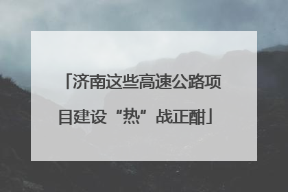 济南这些高速公路项目建设“热”战正酣