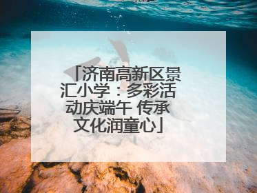 济南高新区景汇小学：多彩活动庆端午 传承文化润童心