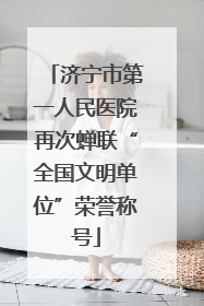 济宁市第一人民医院再次蝉联“全国文明单位”荣誉称号