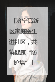 济宁高新区家庭医生进社区，共筑健康“防护墙”