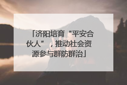 济阳培育“平安合伙人”，推动社会资源参与群防群治