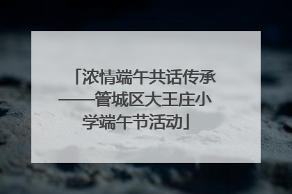 浓情端午共话传承——管城区大王庄小学端午节活动