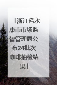 浙江省永康市市场监督管理局公布24批次咖啡抽检结果