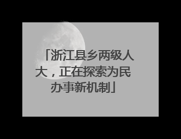 浙江县乡两级人大，正在探索为民办事新机制