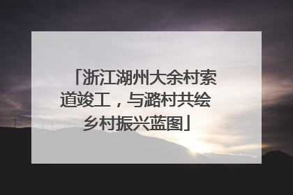 浙江湖州大余村索道竣工，与潞村共绘乡村振兴蓝图