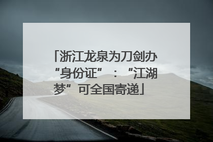 浙江龙泉为刀剑办“身份证”：“江湖梦”可全国寄递