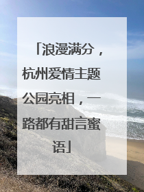浪漫满分，杭州爱情主题公园亮相，一路都有甜言蜜语
