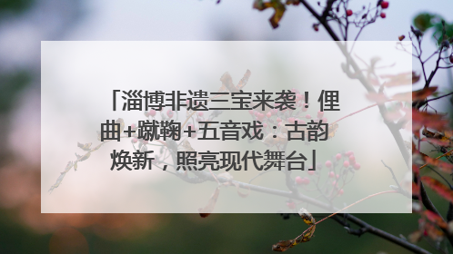 淄博非遗三宝来袭！俚曲+蹴鞠+五音戏：古韵焕新，照亮现代舞台