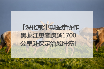 深化京津冀医疗协作 黑龙江患者跨越1700公里赴保定治愈肝癌