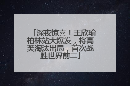 深夜惊喜！王欣瑜柏林站大爆发，将高芙淘汰出局，首次战胜世界前二