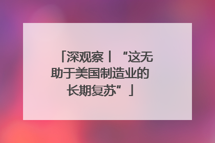 深观察丨“这无助于美国制造业的长期复苏”