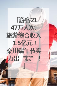 游客21.47万人次、旅游综合收入1.5亿元！栾川端午节实力出“粽”！