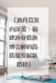 渔舟竞发向深蓝：福建渔业借渔博会解码高质量发展新路径