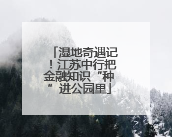 湿地奇遇记！江苏中行把金融知识“种”进公园里