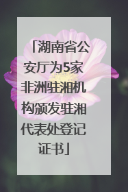 湖南省公安厅为5家非洲驻湘机构颁发驻湘代表处登记证书