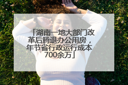 湖南一地大部门改革后腾退办公用房，年节省行政运行成本700余万