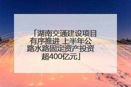 湖南交通建设项目有序推进 上半年公路水路固定资产投资超400亿元