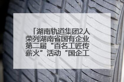 湖南轨道集团2人荣列湖南省国有企业第二届“百名工匠传薪火”活动“国企工匠”人才宣传名单