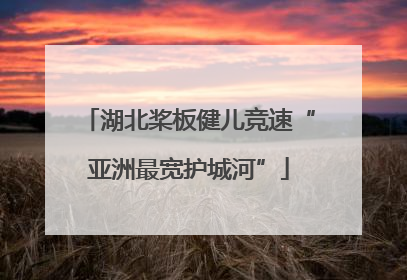 湖北桨板健儿竞速“亚洲最宽护城河”
