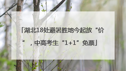 湖北18处避暑胜地今起放“价”，中高考生“1+1”免票