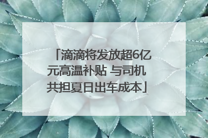 滴滴将发放超6亿元高温补贴 与司机共担夏日出车成本