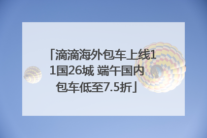 滴滴海外包车上线11国26城 端午国内包车低至7.5折