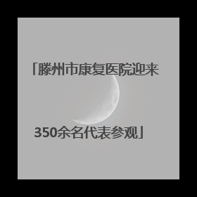 滕州市康复医院迎来350余名代表参观