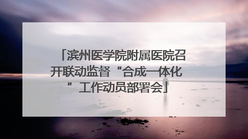 滨州医学院附属医院召开联动监督“合成一体化”工作动员部署会