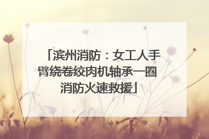 滨州消防：女工人手臂绕卷绞肉机轴承一圈 消防火速救援