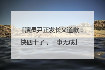 演员尹正发长文道歉：快四十了，一事无成