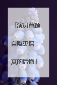 演员曹颖自曝患癌：真的后悔