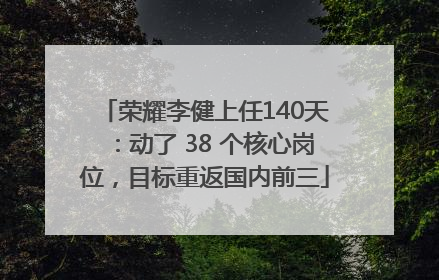 荣耀李健上任140天：动了 38 个核心岗位，目标重返国内前三