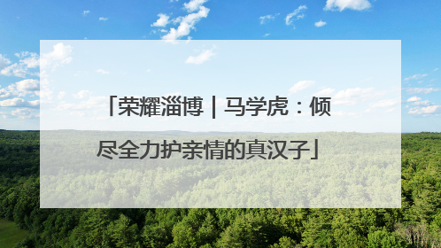荣耀淄博｜马学虎：倾尽全力护亲情的真汉子