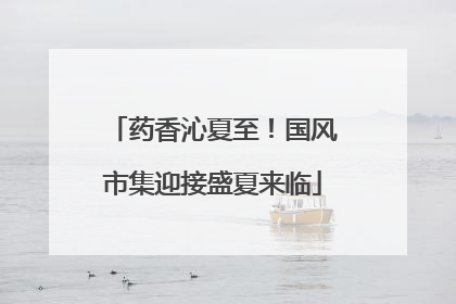 药香沁夏至！国风市集迎接盛夏来临