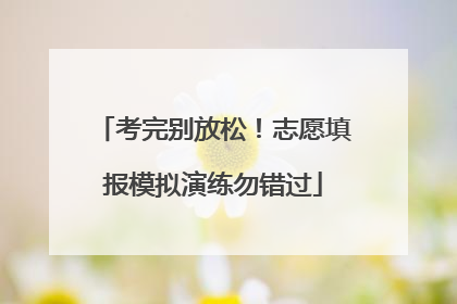 考完别放松！志愿填报模拟演练勿错过