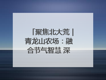 聚焦北大荒｜青龙山农场：融合节气智慧 深耕安全沃土
