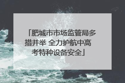 肥城市市场监管局多措并举 全力护航中高考特种设备安全