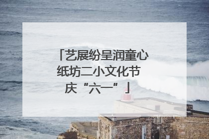 艺展纷呈润童心 纸坊二小文化节庆“六一”