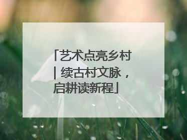 艺术点亮乡村｜续古村文脉，启耕读新程