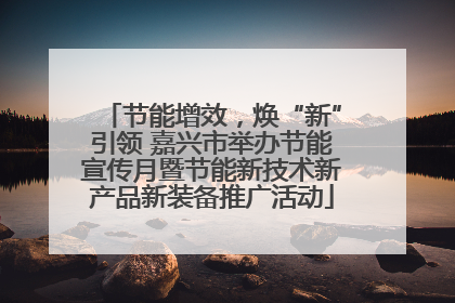 节能增效，焕“新”引领 嘉兴市举办节能宣传月暨节能新技术新产品新装备推广活动