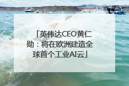 英伟达CEO黄仁勋：将在欧洲建造全球首个工业AI云